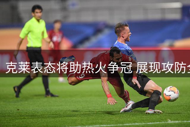 克莱表态将助热火争冠 展现攻防全能身价