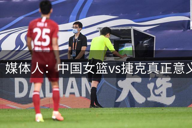 媒体人：中国女篮vs捷克真正意义的生死战 输了大概率无缘小组出线