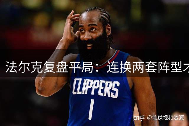 法尔克复盘平局：连换两套阵型才艰难抢分 盛赞"冰人"救险