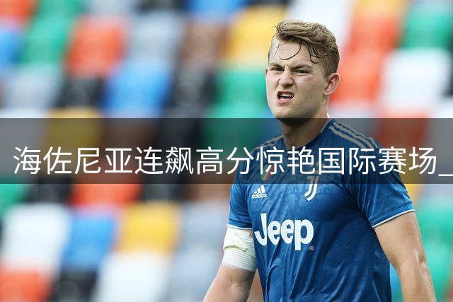 海佐尼亚连飙高分惊艳国际赛场 骑士如何激活这位全能锋线