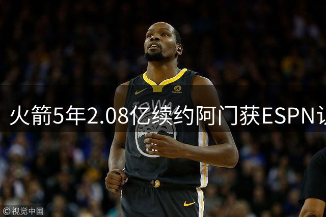 火箭5年2.08亿续约阿门获ESPN认可 年薪较文班少800万的双赢选择
