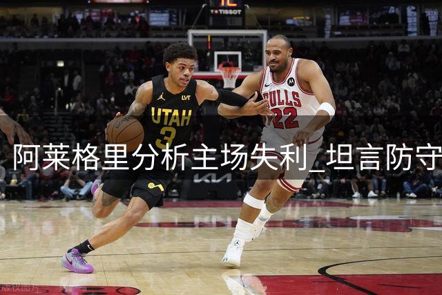 阿莱格里分析主场失利 坦言防守问题待改善