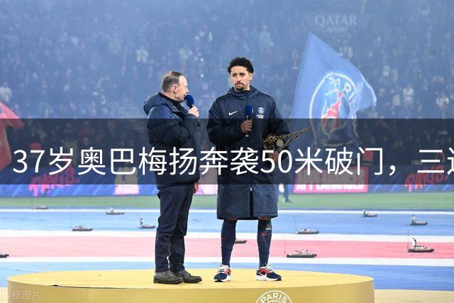 37岁奥巴梅扬奔袭50米破门，三连杀展现不老实力